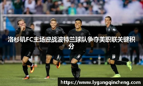 洛杉矶FC主场迎战波特兰球队争夺美职联关键积分